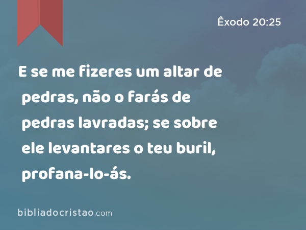 E se me fizeres um altar de pedras, não o farás de pedras lavradas; se sobre ele levantares o teu buril, profana-lo-ás. - Êxodo 20:25