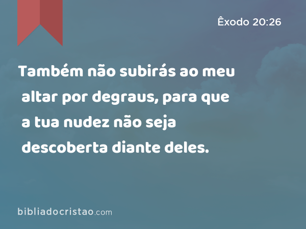 Também não subirás ao meu altar por degraus, para que a tua nudez não seja descoberta diante deles. - Êxodo 20:26