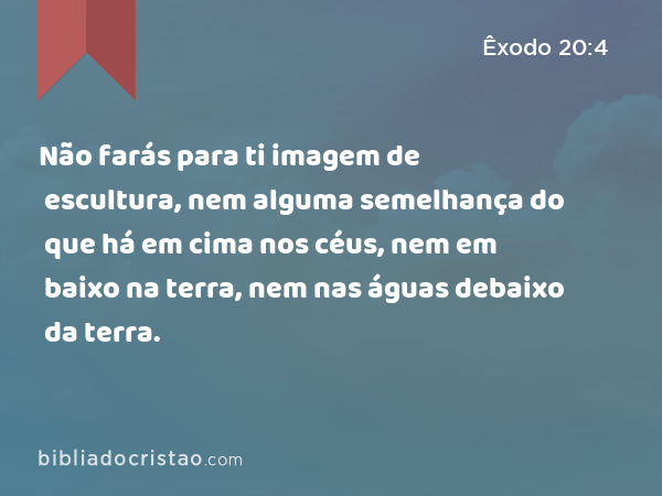 Não farás para ti imagem de escultura, nem alguma semelhança do que há em cima nos céus, nem em baixo na terra, nem nas águas debaixo da terra. - Êxodo 20:4