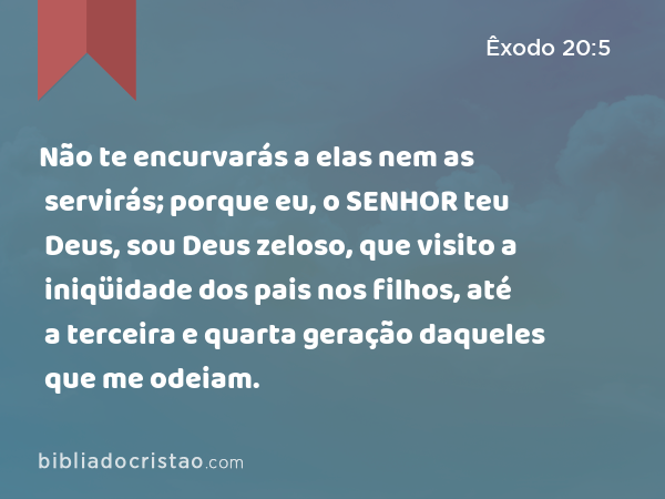 Não te encurvarás a elas nem as servirás; porque eu, o SENHOR teu Deus, sou Deus zeloso, que visito a iniqüidade dos pais nos filhos, até a terceira e quarta geração daqueles que me odeiam. - Êxodo 20:5