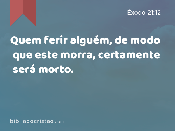 Quem ferir alguém, de modo que este morra, certamente será morto. - Êxodo 21:12