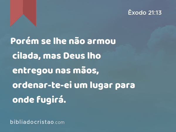 Porém se lhe não armou cilada, mas Deus lho entregou nas mãos, ordenar-te-ei um lugar para onde fugirá. - Êxodo 21:13