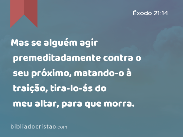 Mas se alguém agir premeditadamente contra o seu próximo, matando-o à traição, tira-lo-ás do meu altar, para que morra. - Êxodo 21:14