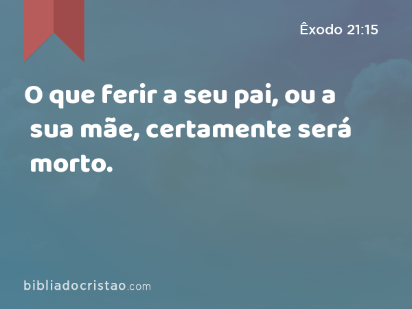 O que ferir a seu pai, ou a sua mãe, certamente será morto. - Êxodo 21:15