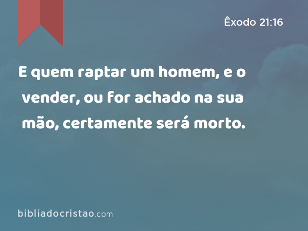 E quem raptar um homem, e o vender, ou for achado na sua mão, certamente será morto. - Êxodo 21:16