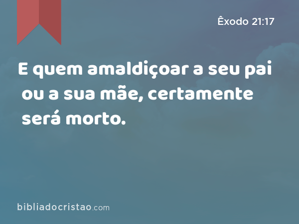 E quem amaldiçoar a seu pai ou a sua mãe, certamente será morto. - Êxodo 21:17