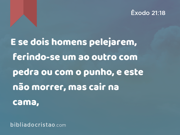 E se dois homens pelejarem, ferindo-se um ao outro com pedra ou com o punho, e este não morrer, mas cair na cama, - Êxodo 21:18