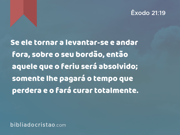 Se ele tornar a levantar-se e andar fora, sobre o seu bordão, então aquele que o feriu será absolvido; somente lhe pagará o tempo que perdera e o fará curar totalmente. - Êxodo 21:19