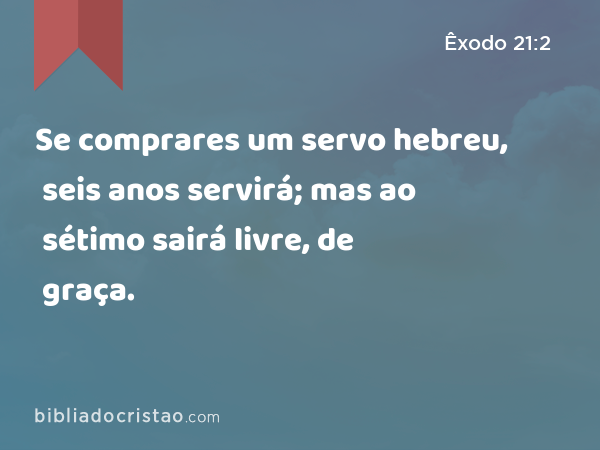 Se comprares um servo hebreu, seis anos servirá; mas ao sétimo sairá livre, de graça. - Êxodo 21:2