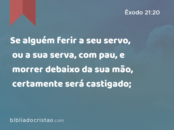 Se alguém ferir a seu servo, ou a sua serva, com pau, e morrer debaixo da sua mão, certamente será castigado; - Êxodo 21:20