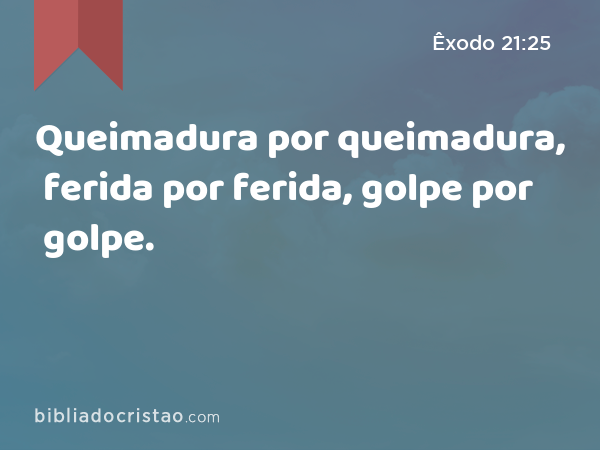 Queimadura por queimadura, ferida por ferida, golpe por golpe. - Êxodo 21:25