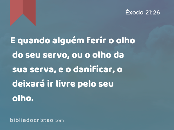 E quando alguém ferir o olho do seu servo, ou o olho da sua serva, e o danificar, o deixará ir livre pelo seu olho. - Êxodo 21:26