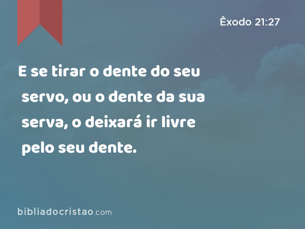 E se tirar o dente do seu servo, ou o dente da sua serva, o deixará ir livre pelo seu dente. - Êxodo 21:27