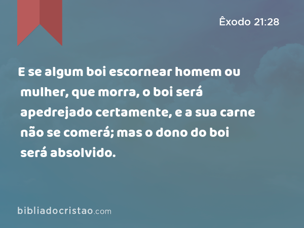 E se algum boi escornear homem ou mulher, que morra, o boi será apedrejado certamente, e a sua carne não se comerá; mas o dono do boi será absolvido. - Êxodo 21:28