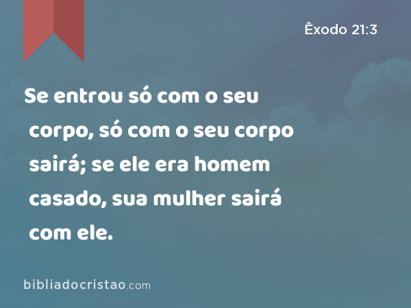 Se entrou só com o seu corpo, só com o seu corpo sairá; se ele era homem casado, sua mulher sairá com ele. - Êxodo 21:3