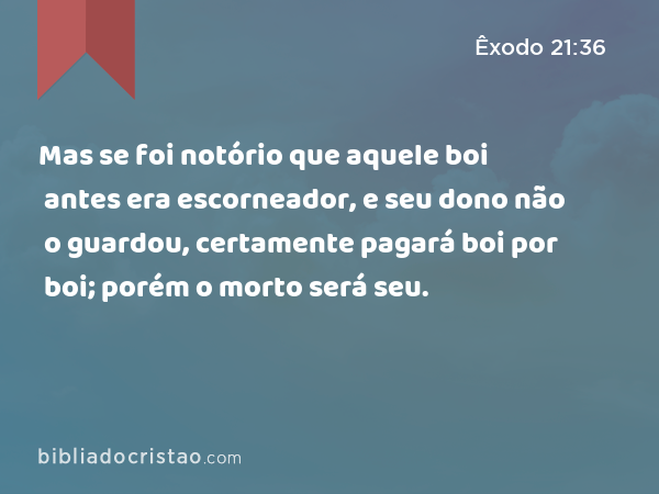 Mas se foi notório que aquele boi antes era escorneador, e seu dono não o guardou, certamente pagará boi por boi; porém o morto será seu. - Êxodo 21:36