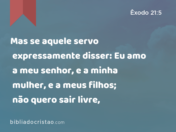 Mas se aquele servo expressamente disser: Eu amo a meu senhor, e a minha mulher, e a meus filhos; não quero sair livre, - Êxodo 21:5