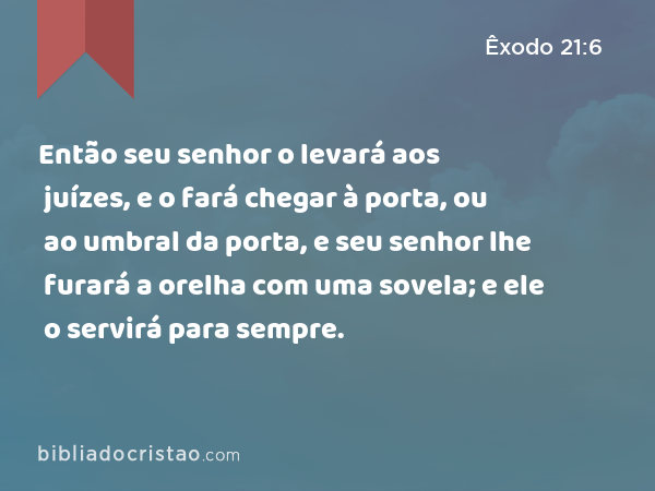 Então seu senhor o levará aos juízes, e o fará chegar à porta, ou ao umbral da porta, e seu senhor lhe furará a orelha com uma sovela; e ele o servirá para sempre. - Êxodo 21:6