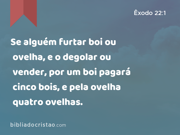 Se alguém furtar boi ou ovelha, e o degolar ou vender, por um boi pagará cinco bois, e pela ovelha quatro ovelhas. - Êxodo 22:1