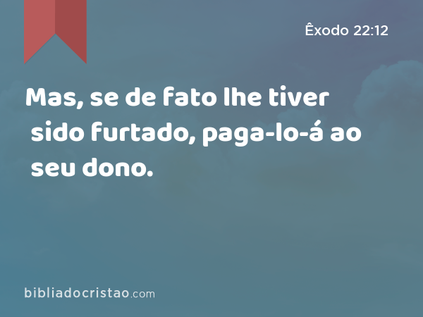 Mas, se de fato lhe tiver sido furtado, paga-lo-á ao seu dono. - Êxodo 22:12