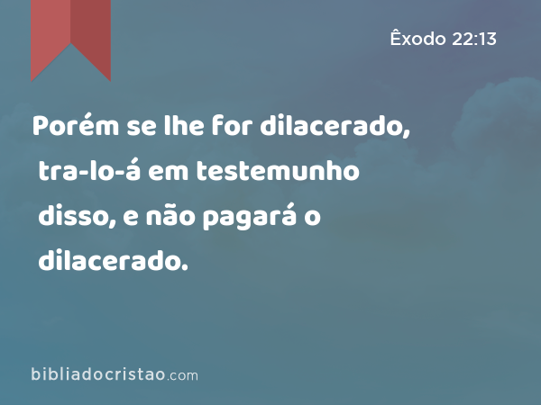 Porém se lhe for dilacerado, tra-lo-á em testemunho disso, e não pagará o dilacerado. - Êxodo 22:13