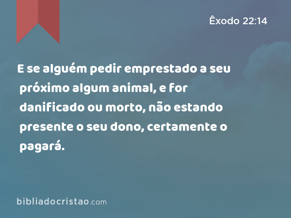 E se alguém pedir emprestado a seu próximo algum animal, e for danificado ou morto, não estando presente o seu dono, certamente o pagará. - Êxodo 22:14