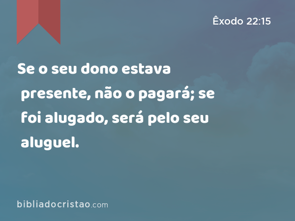 Se o seu dono estava presente, não o pagará; se foi alugado, será pelo seu aluguel. - Êxodo 22:15