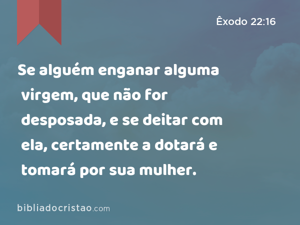 Se alguém enganar alguma virgem, que não for desposada, e se deitar com ela, certamente a dotará e tomará por sua mulher. - Êxodo 22:16