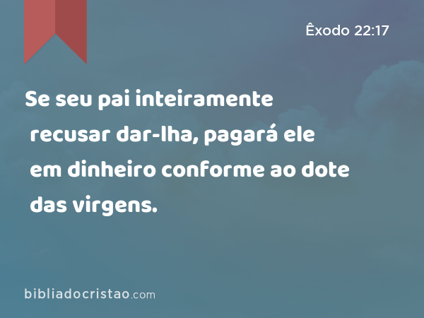 Se seu pai inteiramente recusar dar-lha, pagará ele em dinheiro conforme ao dote das virgens. - Êxodo 22:17