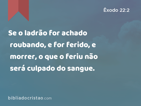 Se o ladrão for achado roubando, e for ferido, e morrer, o que o feriu não será culpado do sangue. - Êxodo 22:2