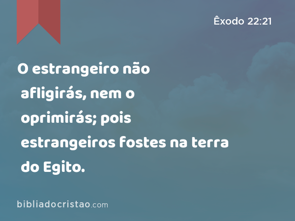 O estrangeiro não afligirás, nem o oprimirás; pois estrangeiros fostes na terra do Egito. - Êxodo 22:21