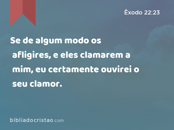 Se de algum modo os afligires, e eles clamarem a mim, eu certamente ouvirei o seu clamor. - Êxodo 22:23