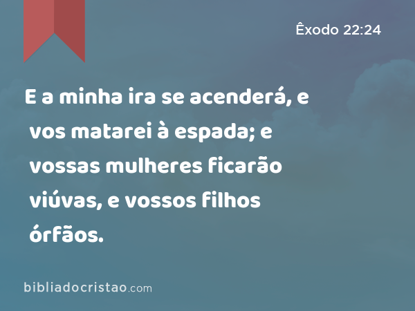 E a minha ira se acenderá, e vos matarei à espada; e vossas mulheres ficarão viúvas, e vossos filhos órfãos. - Êxodo 22:24