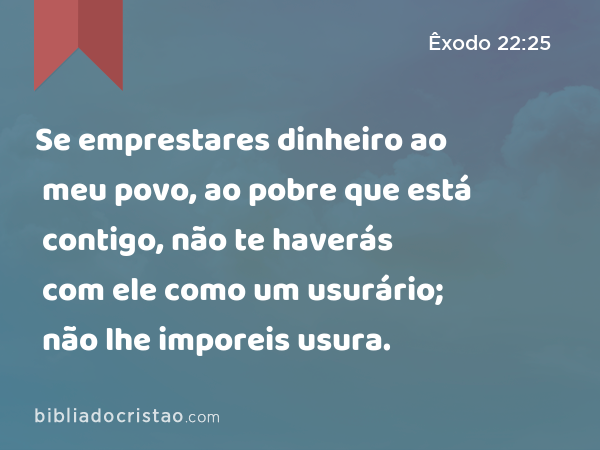 Se emprestares dinheiro ao meu povo, ao pobre que está contigo, não te haverás com ele como um usurário; não lhe imporeis usura. - Êxodo 22:25