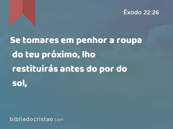 Se tomares em penhor a roupa do teu próximo, lho restituirás antes do por do sol, - Êxodo 22:26