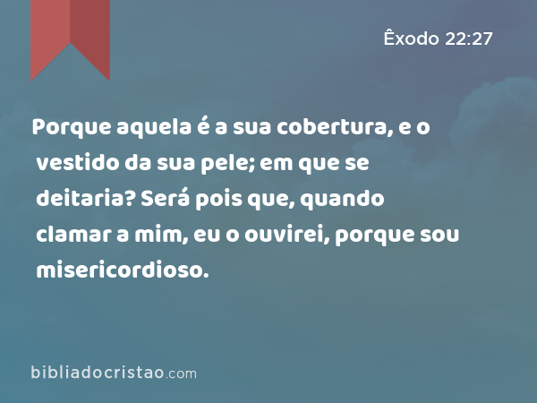 Porque aquela é a sua cobertura, e o vestido da sua pele; em que se deitaria? Será pois que, quando clamar a mim, eu o ouvirei, porque sou misericordioso. - Êxodo 22:27