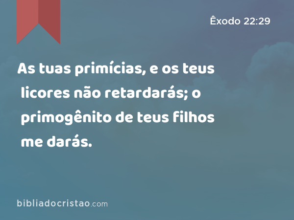 As tuas primícias, e os teus licores não retardarás; o primogênito de teus filhos me darás. - Êxodo 22:29