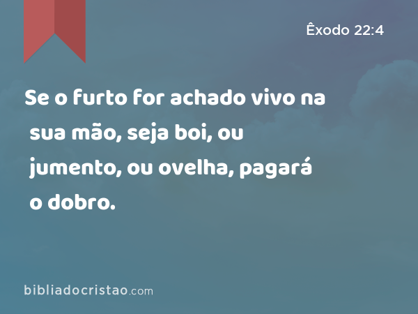 Se o furto for achado vivo na sua mão, seja boi, ou jumento, ou ovelha, pagará o dobro. - Êxodo 22:4