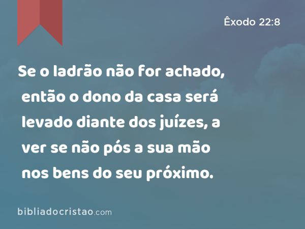 Se o ladrão não for achado, então o dono da casa será levado diante dos juízes, a ver se não pós a sua mão nos bens do seu próximo. - Êxodo 22:8