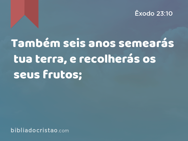 Também seis anos semearás tua terra, e recolherás os seus frutos; - Êxodo 23:10