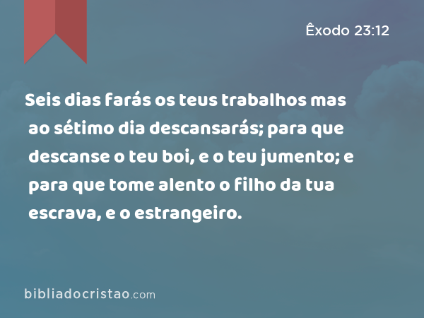 Seis dias farás os teus trabalhos mas ao sétimo dia descansarás; para que descanse o teu boi, e o teu jumento; e para que tome alento o filho da tua escrava, e o estrangeiro. - Êxodo 23:12