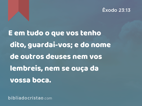 E em tudo o que vos tenho dito, guardai-vos; e do nome de outros deuses nem vos lembreis, nem se ouça da vossa boca. - Êxodo 23:13