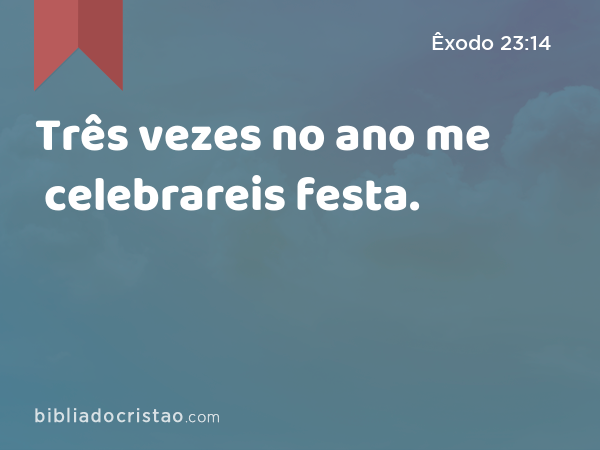 Três vezes no ano me celebrareis festa. - Êxodo 23:14