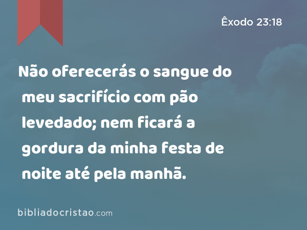 Não oferecerás o sangue do meu sacrifício com pão levedado; nem ficará a gordura da minha festa de noite até pela manhã. - Êxodo 23:18