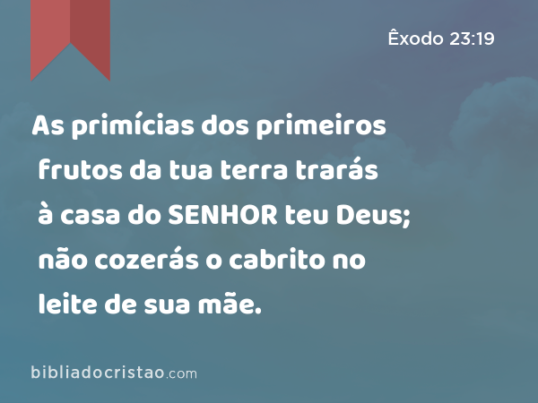 As primícias dos primeiros frutos da tua terra trarás à casa do SENHOR teu Deus; não cozerás o cabrito no leite de sua mãe. - Êxodo 23:19