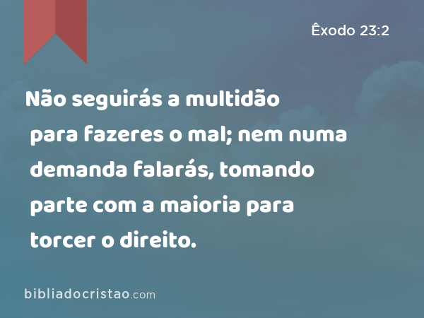 Não seguirás a multidão para fazeres o mal; nem numa demanda falarás, tomando parte com a maioria para torcer o direito. - Êxodo 23:2