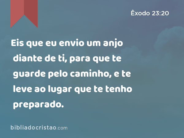 Eis que eu envio um anjo diante de ti, para que te guarde pelo caminho, e te leve ao lugar que te tenho preparado. - Êxodo 23:20