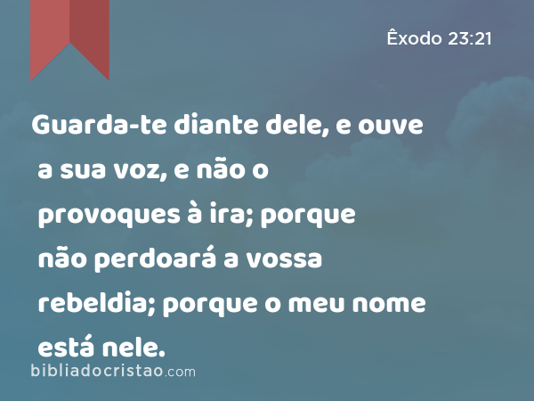 Guarda-te diante dele, e ouve a sua voz, e não o provoques à ira; porque não perdoará a vossa rebeldia; porque o meu nome está nele. - Êxodo 23:21