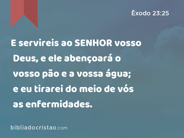 E servireis ao SENHOR vosso Deus, e ele abençoará o vosso pão e a vossa água; e eu tirarei do meio de vós as enfermidades. - Êxodo 23:25