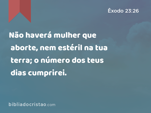 Não haverá mulher que aborte, nem estéril na tua terra; o número dos teus dias cumprirei. - Êxodo 23:26